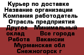 Курьер по доставке › Название организации ­ Компания-работодатель › Отрасль предприятия ­ Другое › Минимальный оклад ­ 1 - Все города Работа » Вакансии   . Мурманская обл.,Снежногорск г.